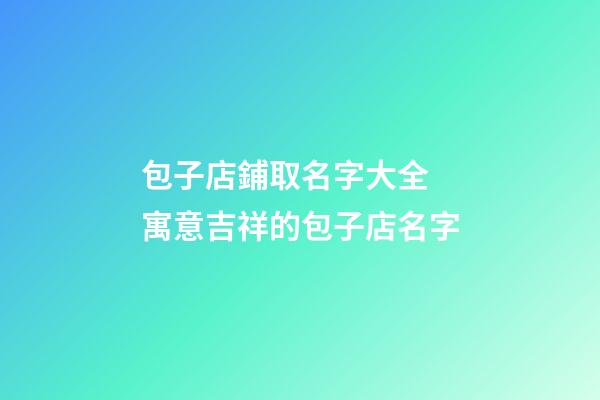包子店鋪取名字大全 寓意吉祥的包子店名字-第1張-店鋪起名-玄機派